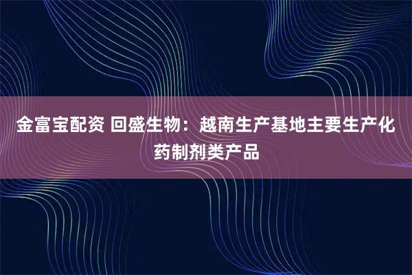 金富宝配资 回盛生物：越南生产基地主要生产化药制剂类产品