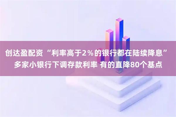 创达盈配资 “利率高于2％的银行都在陆续降息” 多家小银行下调存款利率 有的直降80个基点