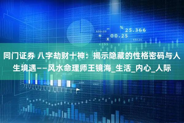 同门证券 八字劫财十神：揭示隐藏的性格密码与人生境遇——风水命理师王镜海_生活_内心_人际