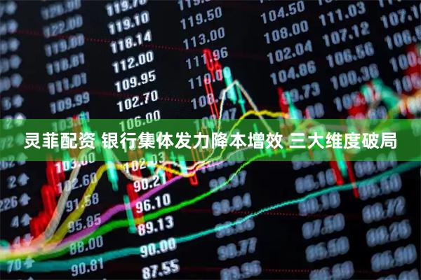 灵菲配资 银行集体发力降本增效 三大维度破局