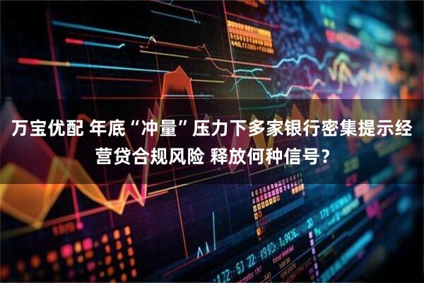 万宝优配 年底“冲量”压力下多家银行密集提示经营贷合规风险 释放何种信号？