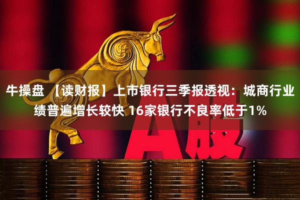 牛操盘 【读财报】上市银行三季报透视：城商行业绩普遍增长较快 16家银行不良率低于1%