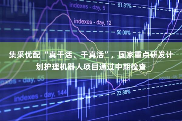 集采优配 “真干活、干真活”，国家重点研发计划护理机器人项目通过中期检查